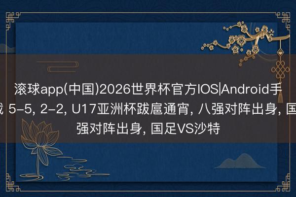 滚球app(中国)2026世界杯官方IOS|Android手机app下载 5-5， 2-2， U17亚洲杯跋扈通宵， 八强对阵出身， 国足VS沙特