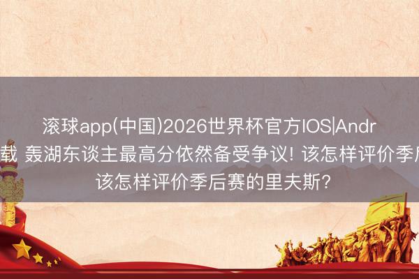 滚球app(中国)2026世界杯官方IOS|Android手机app下载 轰湖东谈主最高分依然备受争议! 该怎样评价季后赛的里夫斯?