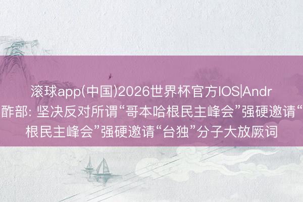 滚球app(中国)2026世界杯官方IOS|Android手机app下载 酬酢部: 坚决反对所谓“哥本哈根民主峰会”强硬邀请“台独”分子大放厥词