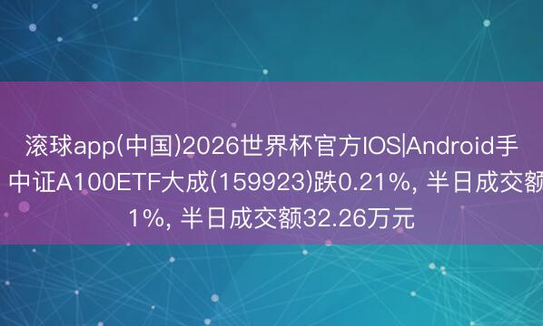 滚球app(中国)2026世界杯官方IOS|Android手机app下载 中证A100ETF大成(159923)跌0.21%， 半日成交额32.26万元