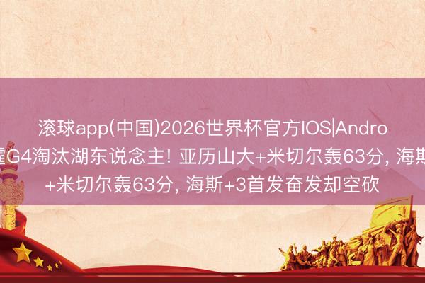 滚球app(中国)2026世界杯官方IOS|Android手机app下载 雷霆G4淘汰湖东说念主! 亚历山大+米切尔轰63分， 海斯+3首发奋发却空砍