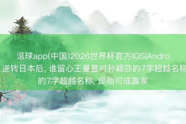 滚球app(中国)2026世界杯官方IOS|Android手机app下载 逆转日本后， 谁留心王曼昱对孙颖莎的7字超越名称， 邱贻可成赢家