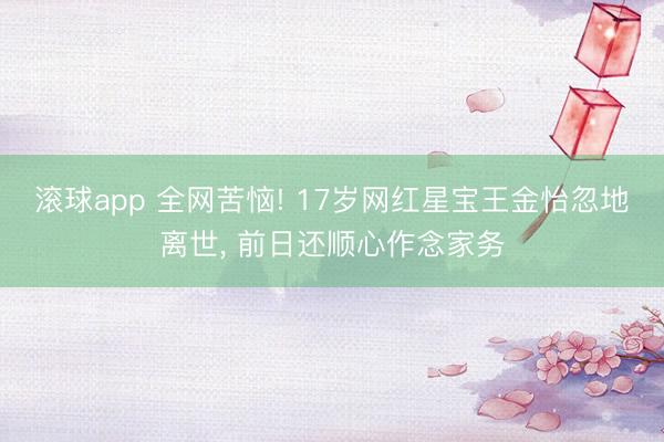 滚球app 全网苦恼! 17岁网红星宝王金怡忽地离世， 前日还顺心作念家务