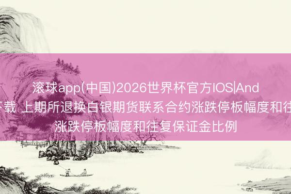 滚球app(中国)2026世界杯官方IOS|Android手机app下载 上期所退换白银期货联系合约涨跌停板幅度和往复保证金比例