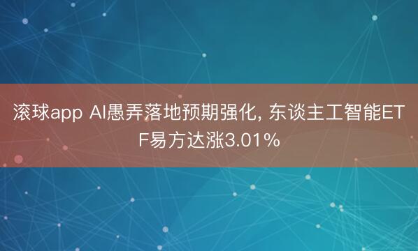 滚球app AI愚弄落地预期强化， 东谈主工智能ETF易方达涨3.01%