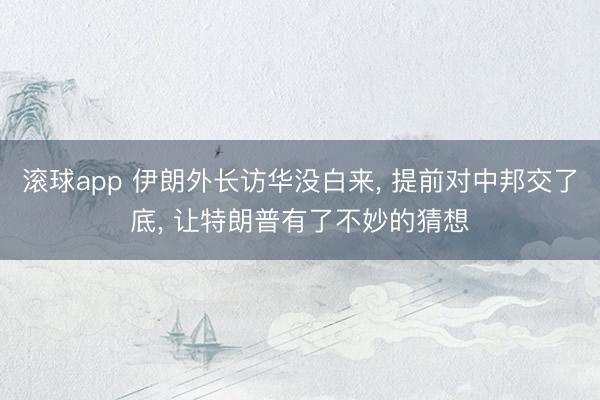 滚球app 伊朗外长访华没白来， 提前对中邦交了底， 让特朗普有了不妙的猜想
