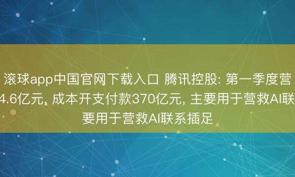 滚球app中国官网下载入口 腾讯控股: 第一季度营收1964.6亿元， 成本开支付款370亿元， 主要用于营救AI联系插足