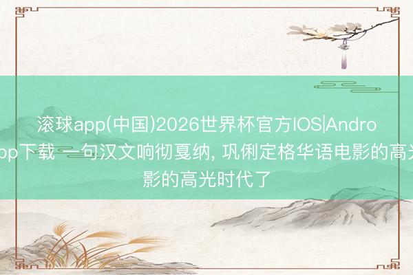 滚球app(中国)2026世界杯官方IOS|Android手机app下载 一句汉文响彻戛纳， 巩俐定格华语电影的高光时代了
