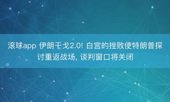 滚球app 伊朗干戈2.0! 白宫的挫败使特朗普探讨重返战场， 谈判窗口将关闭
