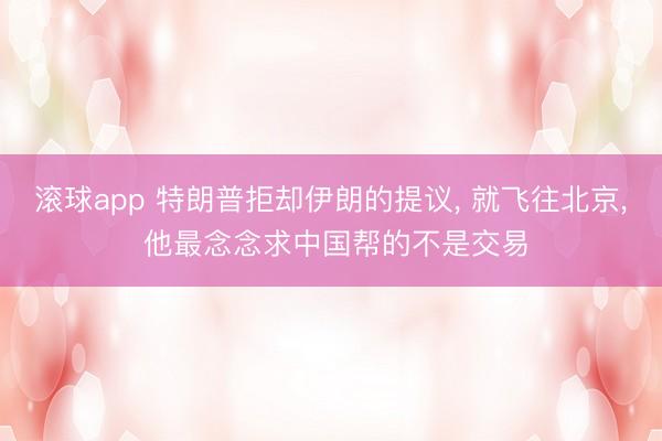 滚球app 特朗普拒却伊朗的提议， 就飞往北京， 他最念念求中国帮的不是交易