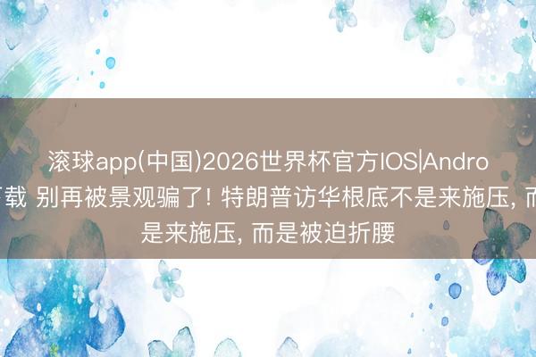 滚球app(中国)2026世界杯官方IOS|Android手机app下载 别再被景观骗了! 特朗普访华根底不是来施压， 而是被迫折腰