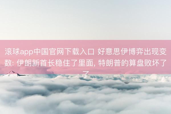 滚球app中国官网下载入口 好意思伊博弈出现变数: 伊朗新首长稳住了里面， 特朗普的算盘败坏了