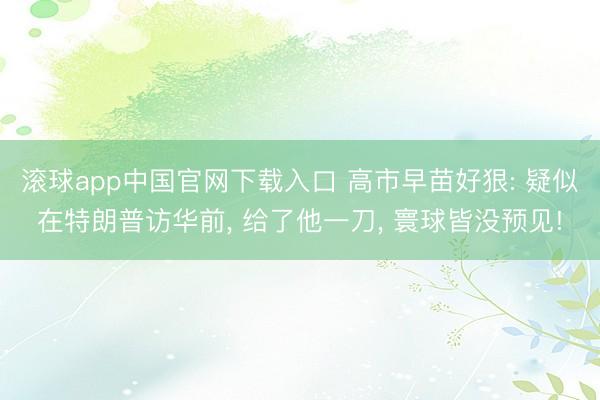 滚球app中国官网下载入口 高市早苗好狠: 疑似在特朗普访华前， 给了他一刀， 寰球皆没预见!