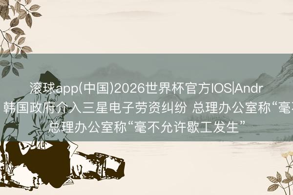 滚球app(中国)2026世界杯官方IOS|Android手机app下载 韩国政府介入三星电子劳资纠纷 总理办公室称“毫不允许歇工发生”