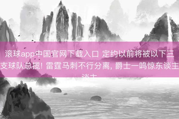 滚球app中国官网下载入口 定约以前将被以下三支球队总揽! 雷霆马刺不行分离， 爵士一鸣惊东谈主