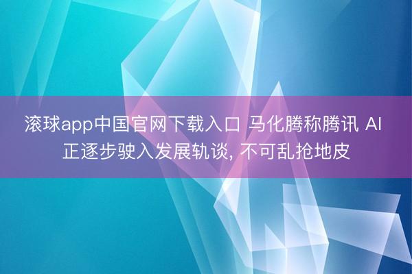 滚球app中国官网下载入口 马化腾称腾讯 AI 正逐步驶入发展轨谈， 不可乱抢地皮