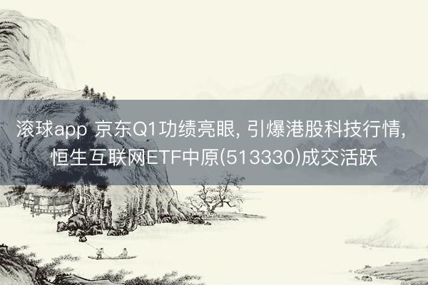 滚球app 京东Q1功绩亮眼， 引爆港股科技行情， 恒生互联网ETF中原(513330)成交活跃