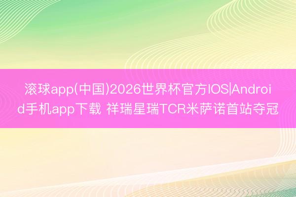 滚球app(中国)2026世界杯官方IOS|Android手机app下载 祥瑞星瑞TCR米萨诺首站夺冠