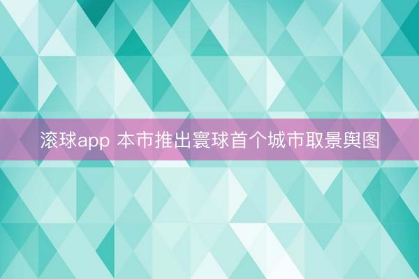 滚球app 本市推出寰球首个城市取景舆图