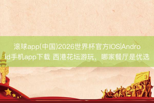 滚球app(中国)2026世界杯官方IOS|Android手机app下载 西港花坛游玩，哪家餐厅是优选