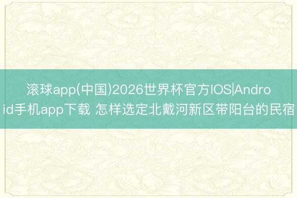 滚球app(中国)2026世界杯官方IOS|Android手机app下载 怎样选定北戴河新区带阳台的民宿