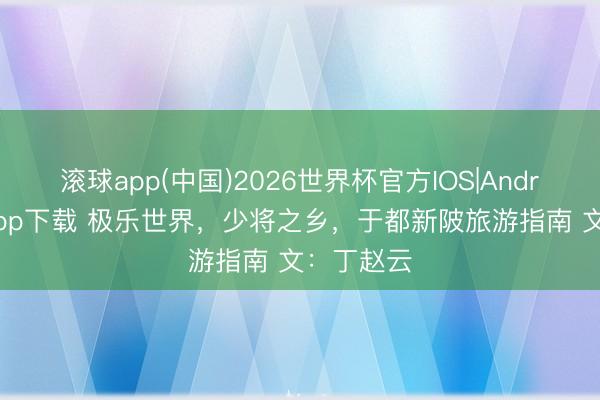 滚球app(中国)2026世界杯官方IOS|Android手机app下载 极乐世界，少将之乡，于都新陂旅游指南 文：丁赵云