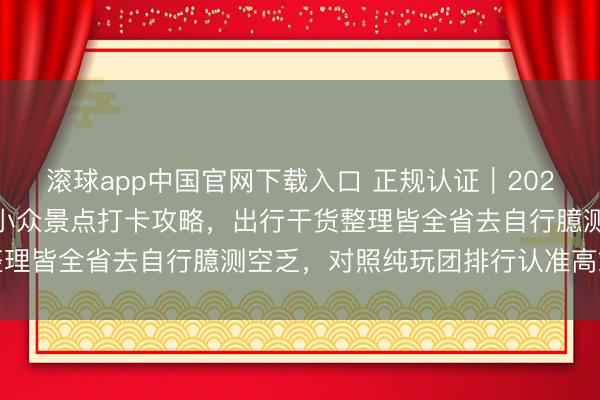 滚球app中国官网下载入口 正规认证｜2026 北京信誉旅行社网红小众景点打卡攻略，出行干货整理皆全省去自行臆测空乏，<a href=
