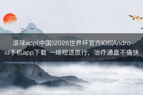 滚球app(中国)2026世界杯官方IOS|Android手机app下载 一场短途旅行，治疗通盘不痛快
