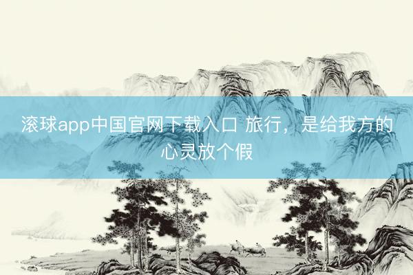 滚球app中国官网下载入口 旅行，是给我方的心灵放个假