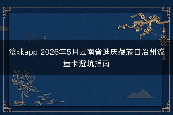 滚球app 2026年5月云南省迪庆藏族自治州流量卡避坑指南