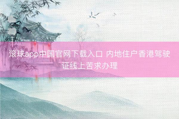 滚球app中国官网下载入口 内地住户香港驾驶证线上苦求办理