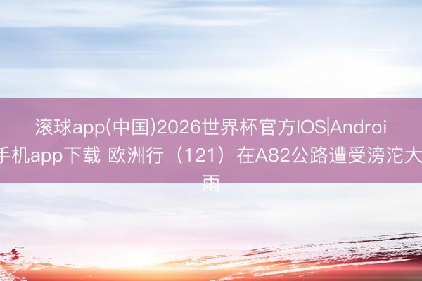 滚球app(中国)2026世界杯官方IOS|Android手机app下载 欧洲行（121）在A82公路遭受滂沱大雨