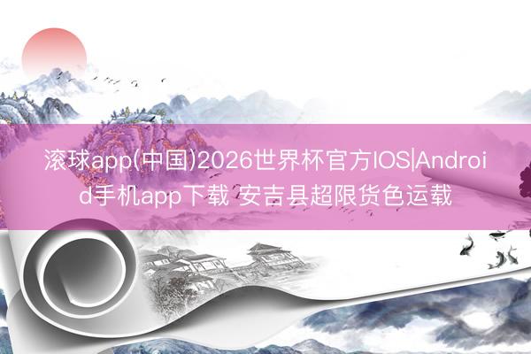 滚球app(中国)2026世界杯官方IOS|Android手机app下载 安吉县超限货色运载