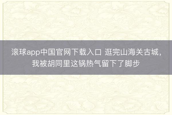 滚球app中国官网下载入口 逛完山海关古城，我被胡同里这锅热气留下了脚步