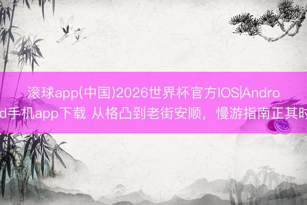 滚球app(中国)2026世界杯官方IOS|Android手机app下载 从格凸到老街安顺，慢游指南正其时