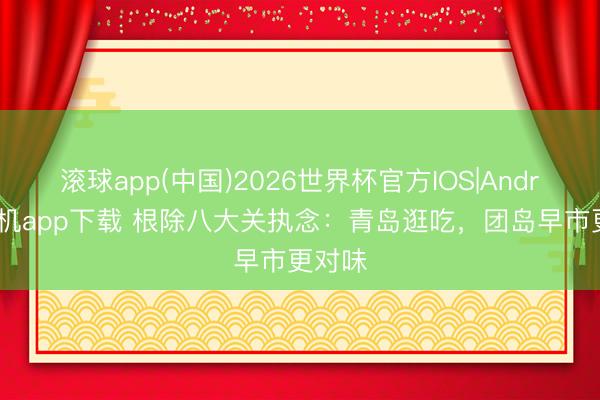 滚球app(中国)2026世界杯官方IOS|Android手机app下载 根除八大关执念：青岛逛吃，团岛早市更对味