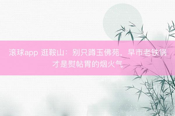 滚球app 逛鞍山：别只蹲玉佛苑，早市老铁锅才是熨帖胃的烟火气