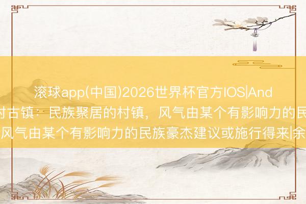 滚球app(中国)2026世界杯官方IOS|Android手机app下载 品读古村古镇：民族聚居的村镇，风气由某个有影响力的民族豪杰建议或施行得来|余源鹏