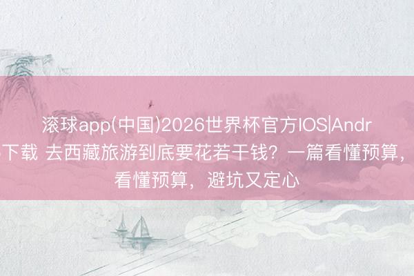 滚球app(中国)2026世界杯官方IOS|Android手机app下载 去西藏旅游到底要花若干钱？一篇看懂预算，避坑又定心