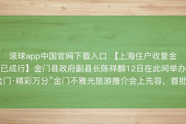 滚球app中国官网下载入口 【上海住户收复金门马祖游后，首批搭客已成行】金门县政府副县长陈祥麟12日在此间举办的“沪动金门·精彩万分”金门不雅光旅游推介会上先容，<a href=
