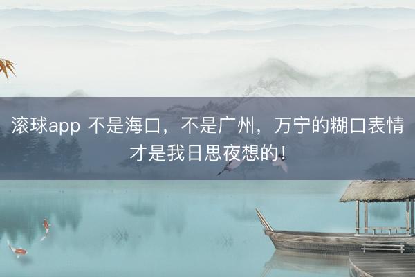 滚球app 不是海口，不是广州，万宁的糊口表情才是我日思夜想的！