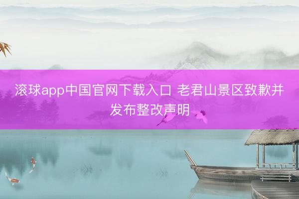 滚球app中国官网下载入口 老君山景区致歉并发布整改声明