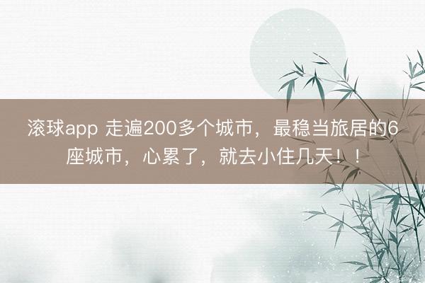滚球app 走遍200多个城市，最稳当旅居的6座城市，心累了，就去小住几天！！