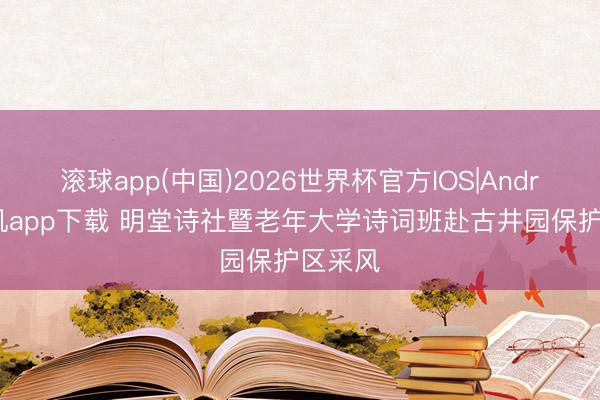 滚球app(中国)2026世界杯官方IOS|Android手机app下载 明堂诗社暨老年大学诗词班赴古井园保护区采风