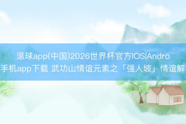 滚球app(中国)2026世界杯官方IOS|Android手机app下载 武功山情谊元素之「强人坡」情谊解读