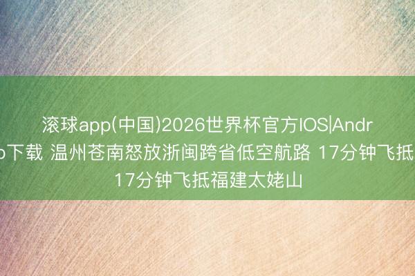 滚球app(中国)2026世界杯官方IOS|Android手机app下载 温州苍南怒放浙闽跨省低空航路 17分钟飞抵福建太姥山