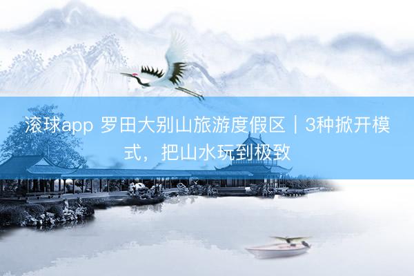 滚球app 罗田大别山旅游度假区｜3种掀开模式，把山水玩到极致