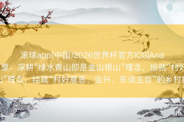 滚球app(中国)2026世界杯官方IOS|Android手机app下载 江西婺源：深耕“绿水青山即是金山银山”理念，绘就“村好意思、业兴、东谈主合”的乡村振兴新画卷