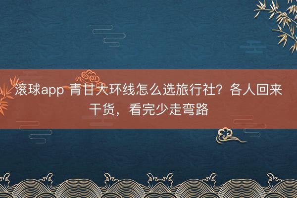 滚球app 青甘大环线怎么选旅行社？各人回来干货，看完少走弯路