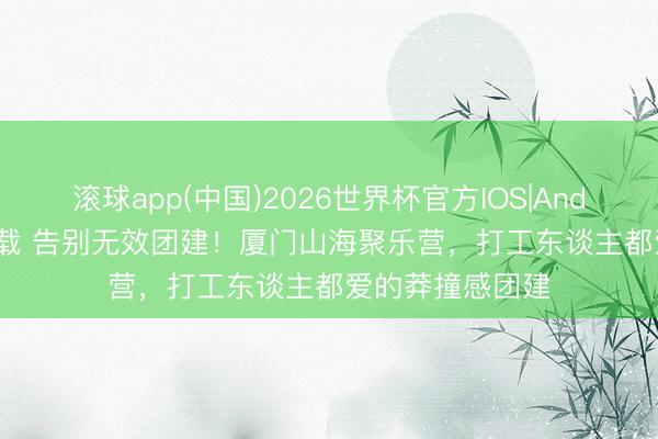 滚球app(中国)2026世界杯官方IOS|Android手机app下载 告别无效团建！厦门山海聚乐营，打工东谈主都爱的莽撞感团建